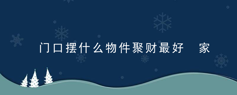 门口摆什么物件聚财最好 家门口放什么招财